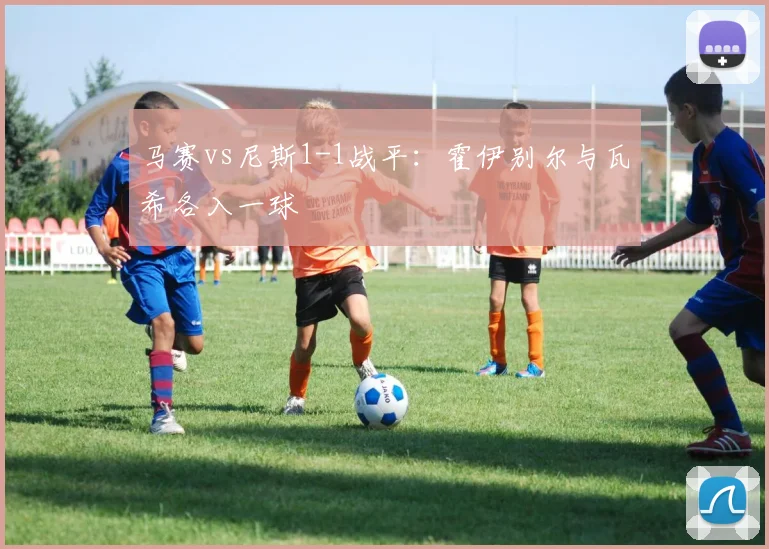 马赛vs尼斯1-1战平：霍伊别尔与瓦希各入一球