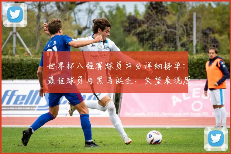 世界杯八强赛球员评分详细榜单:最佳球员与黑马诞生,失望表现原因深度分析