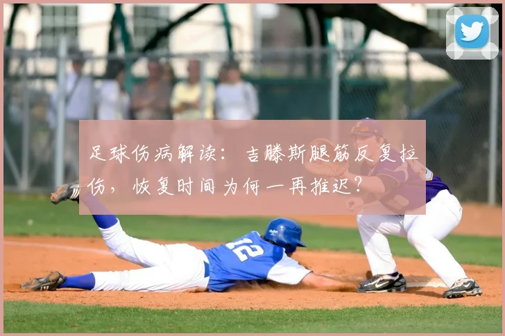 足球伤病解读：吉滕斯腿筋反复拉伤，恢复时间为何一再推迟？