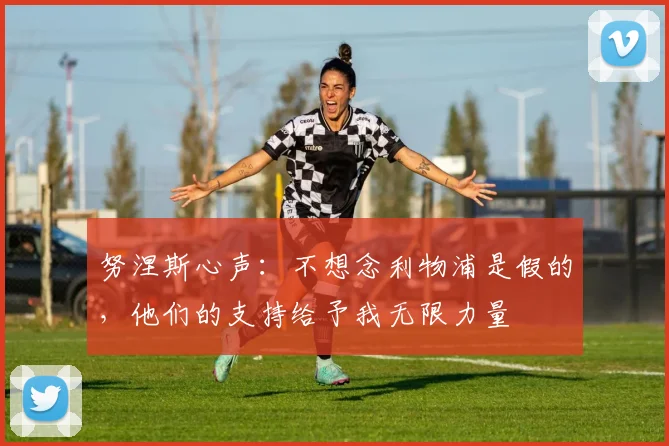 努涅斯心声：不想念利物浦是假的，他们的支持给予我无限力量