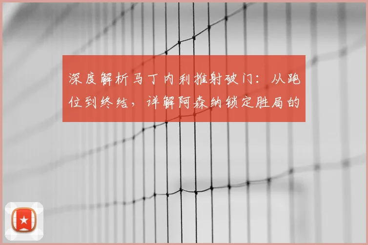 深度解析马丁内利推射破门：从跑位到终结，详解阿森纳锁定胜局的关键一击