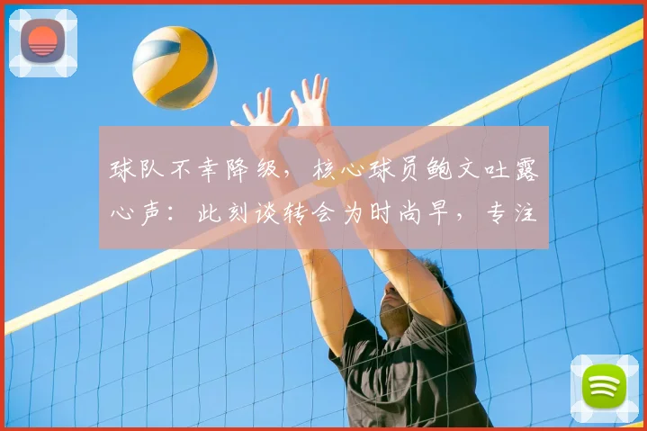 球队不幸降级，核心球员鲍文吐露心声：此刻谈转会为时尚早，专注当下是首要任务