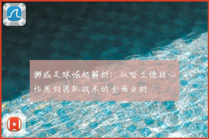 挪威足球崛起解析:从哈兰德核心作用到团队战术的全面分析