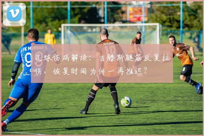 足球伤病解读：吉滕斯腿筋反复拉伤，恢复时间为何一再推迟？