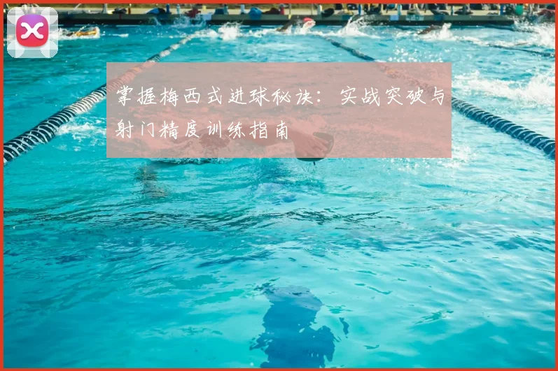 掌握梅西式进球秘诀：实战突破与射门精度训练指南
