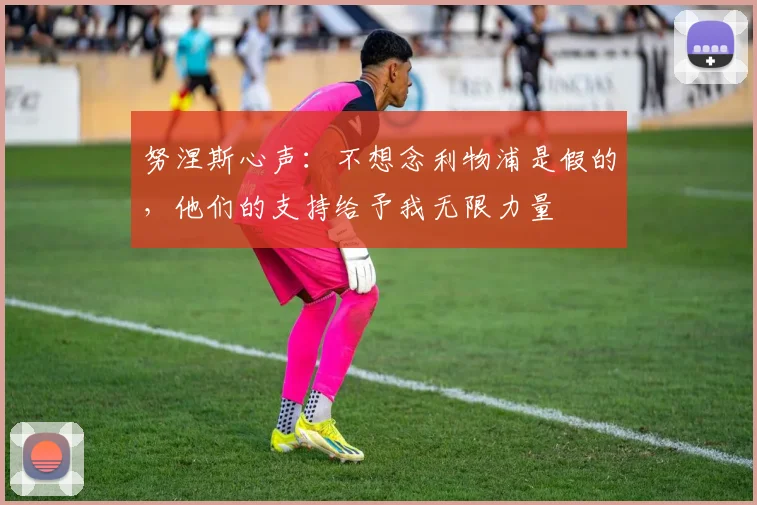 努涅斯心声：不想念利物浦是假的，他们的支持给予我无限力量