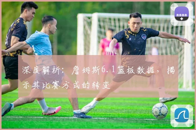 深度解析：詹姆斯6.1篮板数据，揭示其比赛方式的转变
